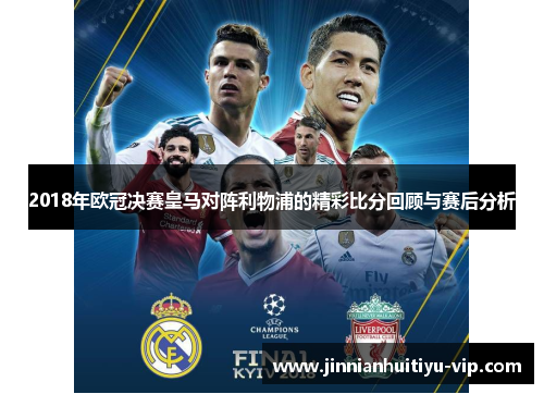 2018年欧冠决赛皇马对阵利物浦的精彩比分回顾与赛后分析