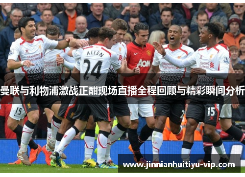 曼联与利物浦激战正酣现场直播全程回顾与精彩瞬间分析